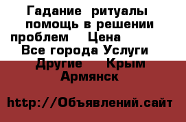 Гадание, ритуалы, помощь в решении проблем. › Цена ­ 1 000 - Все города Услуги » Другие   . Крым,Армянск